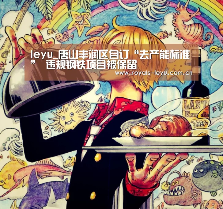 leyu_唐山丰润区自订“去产能标准” 违规钢铁项目被保留(图1)