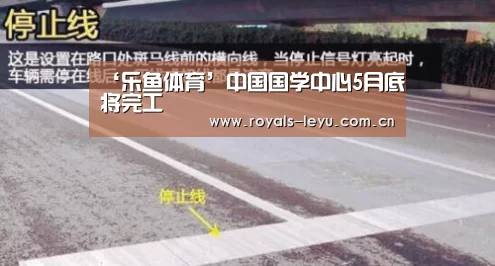 ‘乐鱼体育’中国国学中心5月底将完工