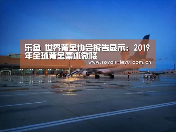 乐鱼_世界黄金协会报告显示:2019年全球黄金需求微降(图3) 乐鱼