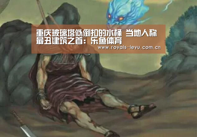 重庆玻璃塔似倒扣的水桶 当地人称最丑建筑之首:乐鱼体育